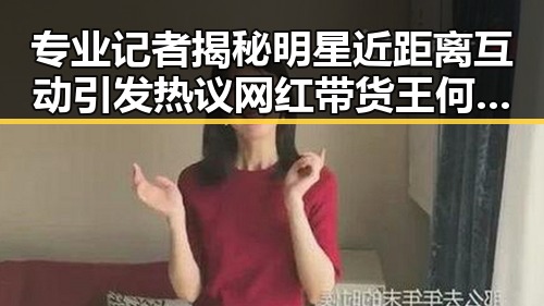 专业记者揭秘明星近距离互动引发热议 网红带货王何时公开成焦点