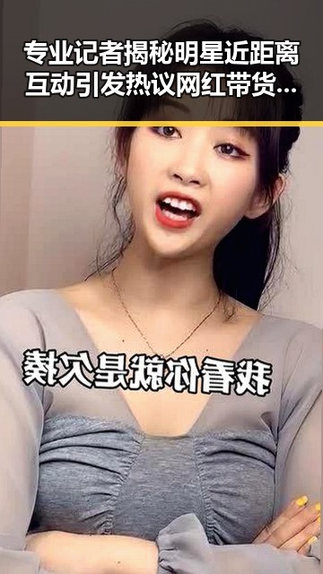 专业记者揭秘明星近距离互动引发热议 网红带货王何时公开成焦点