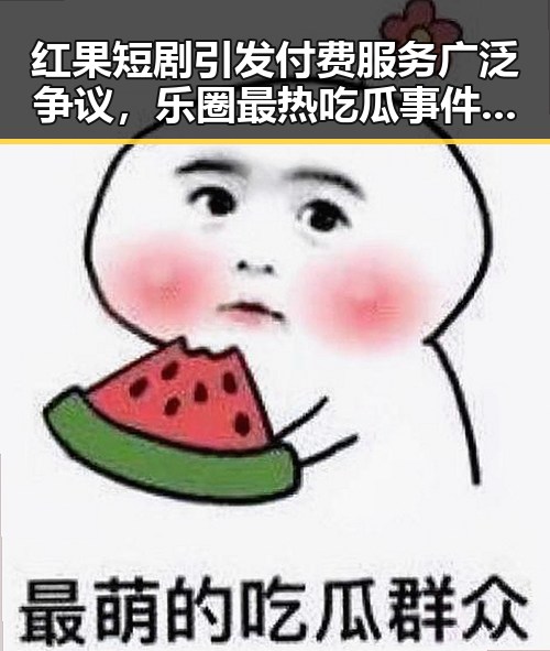 红果短剧引发付费服务广泛争议，乐圈最热吃瓜事件视频曝光背后隐藏的真相