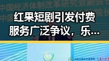 红果短剧引发付费服务广泛争议，乐圈最热吃瓜事件视频曝光背后隐藏的真相