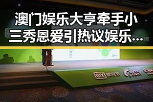 澳门娱乐大亨牵手小三秀恩爱引热议 娱乐吃瓜酱夹子揭秘内幕