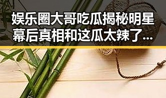娱乐圈大哥吃瓜揭秘明星幕后真相和这瓜太辣了吃下去有点辣眼睛的内幕