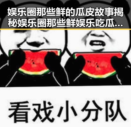娱乐圈那些鲜的瓜皮故事揭秘娱乐圈那些鲜娱乐吃瓜酱西瓜的瓜王趣事让人不禁为这位明星低调成隐形人的节奏